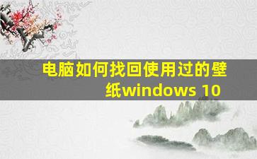 电脑如何找回使用过的壁纸windows 10